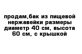 продам,бак из пищевой нержавейки размеры диаметр 40 см, высота 60 см, с крышкой